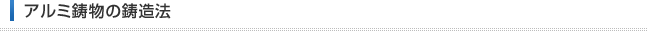 アルミ鋳物の鋳造法