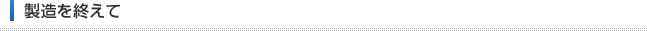 製造を終えて